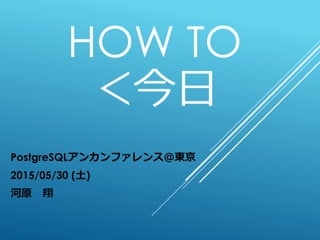 HOW TO
＜今日
PostgreSQLアンカンファレンス＠東京
2015/05/30 (土)
河原 翔
 