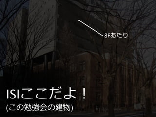 ISIここだよ！
(この勉強会の建物)
8Fあたり
 