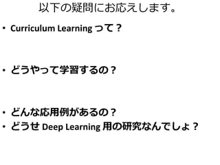 以下の疑問にお応えします。
• Curriculum Learning って？
• どうやって学習するの？
• どんな応用例があるの？
• どうせ Deep Learning 用の研究なんでしょ？
 
