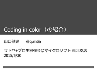 Coding in color（の紹介）
山口健史 @quintia
サトヤ+プロ生勉強会＠マイクロソフト 東北支店
2015/5/30
 