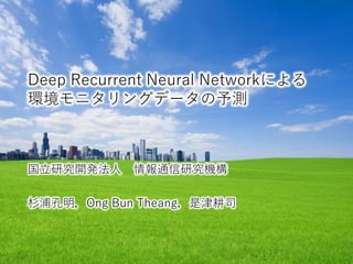 Deep Recurrent Neural Networkによる
環境モニタリングデータの予測
国立研究開発法人 情報通信研究機構
杉浦孔明，Ong Bun Theang，是津耕司
 