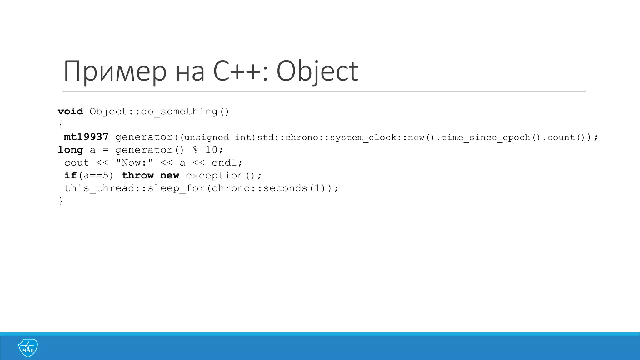 Пример на C++: Object
void Object::do_something()
{
mt19937 generator((unsigned int)std::chrono::system_clock::now().time_since_epoch().count());
long a = generator() % 10;
cout << "Now:" << a << endl;
if(a==5) throw new exception();
this_thread::sleep_for(chrono::seconds(1));
}
 