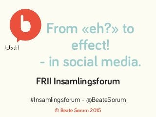 From «eh?» to
eﬀect!
- in social media.
© Beate Sørum 2015
FRII Insamlingsforum
#Insamlingsforum - @BeateSorum
 