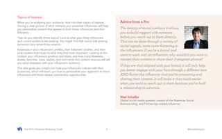 The 2015 Influencer Marketing Guide #SocialAnalytics9
Advice from a Pro
The beauty of social media is it allows
you to build rapport with someone
before you reach out to them directly.
This can be done through a variety of
social signals, some more flattering to
the influencers. If you’re a brand and
want to work with an influencer, why wouldn’t you want to
retweet their content or share their Instagram photos?
If they are that aligned with your brand, it will only help
you better engage with your fans through a different lens
AND flatter the influencer that you’re consuming and
sharing their content. It will make it that much easier
when you want to reach out to them because you’ve built
a relationship in advance.
Neal Schaffer
Global social media speaker, creator of the Maximize Social
Business blog, and Forbes top-ranked influencer
Topics of Interest
When you’re analyzing your audience, look into their topics of interest.
Having a clear picture of what interests your potential influencers will help
you personalize content that speaks to both these influencers and their
followers.
How do you identify these topics? Look at what your likely influencers
and current audience are posting. You might find that topics and posting
behaviors vary network-by-network.
Keywords in your influencers’ profiles, their followers’ profiles, and their
post content hold clues to what they find most important. Looking at the
content your influencers produce and share, and how many Retweets,
shares, favorites, Likes, replies, and comments this content receives will tell
you what resonates with your influencer’s audience.
This also gives you insight into how your influencers interact with their
audiences, which will teach you how to personalize your approach to these
influencers and foster deeper partnership opportunities.
 