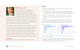 The 2015 Influencer Marketing Guide #SocialAnalytics6
When?
Now that you have your list of influencers to target, connect with them
organically by understanding:
•	When they are online: Is the influencer online during the workday,
or mainly after hours? Which social networks does the influencer use
during which time periods? Which time zone is the influencer in?
•	When your social audience is online: Your influencer’s most active
times, of course, should match up with when your brand is active
online.
The more aligned that your influencer’s temporal social rhythms are
with those of your brand’s followers, the greater the chance that your
influencer will be able to get your brand in front of relevant eyes.
Of course, if your efforts are more focused on getting social influencers
to blog about you than to post about you on their networks, you widen
your possibilities of which influencers you can utilize.
These charts show the most popular time zones for @UAGolf’s followers, along with the top time
zones for influencers specifically.
Advice from a Pro
Ideally, influencers only support and
promote brands and products that
completely align with their values. An
influencer will be much more intrinsically
motivated and passionate about a brand
if there is a natural alignment in personal values. Build out
a dossier on each prospective influencer before making the
initial contact; strive to find out his or her top values and
favorite hobbies. These values may be most evident from a
personal Instagram and/or Facebook profile.
For instance, it’s apparent from my personal shares that I’m
crazy about my Bengal cat, my roses and garden, singing
and piano lessons, and healthy organic foods to name a
few. From a business standpoint: I love to support forward-
thinking, conscious companies that provide exemplary
customer service. There’s plenty of scope, therefore, for
someone like myself to be a raving evangelist for a number of
brands, not just the obvious social media-related products.
Mari Smith
Social Media Thought Leader, Top Facebook Marketing Expert
 