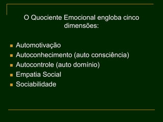 O Quociente Emocional engloba cinco
dimensões:
 Automotivação
 Autoconhecimento (auto consciência)
 Autocontrole (auto domínio)
 Empatia Social
 Sociabilidade
 
