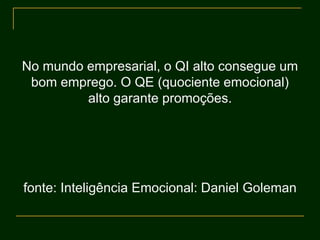 No mundo empresarial, o QI alto consegue um
bom emprego. O QE (quociente emocional)
alto garante promoções.
fonte: Inteligência Emocional: Daniel Goleman
 