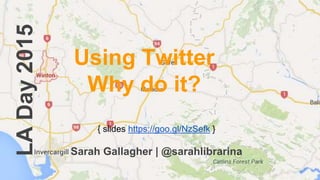 LADay2015
Using Twitter
Why do it?
{ slides https://goo.gl/NzSefk }
Sarah Gallagher | @sarahlibrarina
 