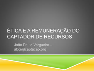 ÉTICA E A REMUNERAÇÃO DO
CAPTADOR DE RECURSOS
João Paulo Vergueiro –
abcr@captacao.org
 
