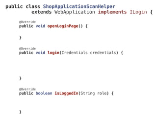 public class ShopApplicationScanHelper
extends WebApplication implements ILogin {
@Override
public void openLoginPage() {
}
@Override
public void login(Credentials credentials) {
}
@Override
public boolean isLoggedIn(String role) {
}
 