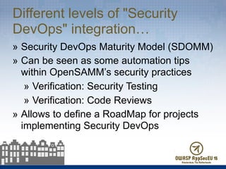 Different levels of "Security
DevOps" integration…
» Security DevOps Maturity Model (SDOMM)
» Can be seen as some automation tips
within OpenSAMM’s security practices
» Verification: Security Testing
» Verification: Code Reviews
» Allows to define a RoadMap for projects
implementing Security DevOps
 