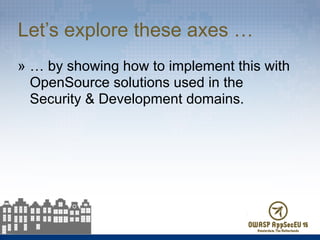 Let’s explore these axes …
» … by showing how to implement this with
OpenSource solutions used in the  
Security & Development domains.
 