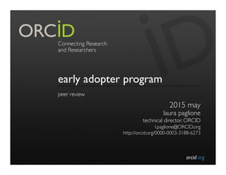 orcid.org	

early adopter program
peer review	

2015 may	

laura paglione	

technical director, ORCID	

l.paglione@ORCID.org	

http://orcid.org/0000-0003-3188-6273	

 