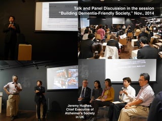 Talk and Panel Discussion in the session
“Building Dementia-Friendly Society,” Nov., 2014
Jeremy Hughes, !
Chief Executive of!
Alzheimer's Society!
in UK
 