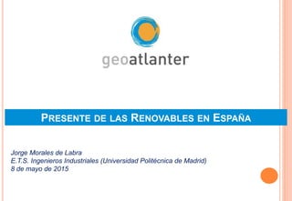 PRESENTE DE LAS RENOVABLES EN ESPAÑA
Jorge Morales de Labra
E.T.S. Ingenieros Industriales (Universidad Politécnica de Madrid)
8 de mayo de 2015
 