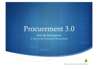 !"
Procurement 3.0
Join the Revolution!
A view on the evolution of Procurement
1 Procurement 3.0 by Oscar Lopez Tejido
 