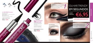 2222
31188
Midnight
Blue
31186
Smoky
Charcoal
31186
Smoky
31187
Carbon
Black
2
1
23
*Testado num painel de 65 mulheres
ባ Máscara de Pestanas Volume
Blast The ONE 8 ml.
€14,00 €6,95
Fórmula cremosa e rica, com
SISTEMA BOLD BOOST WAX
para conferir volume extra em
cada aplicação
A escova especial alcança cada
pestana, para uma separação
soberba e um volume supremo
MÁSCARA DE PESTANAS
24xMAISVOLUME*
**Testado clinicamente – comparado com
pestanas sem máscara
Aplique a máscara de pestanasVolume
Blast para pestanas ultravolumosas de
longa duração e o seu olhar arrojado
ﬁca completo!
TENDÊNCIA
Experimente delinear a pálpebra superior
com o tom Carbon Black e a pálpebra
inferior com o tom Midnight Blue para um
look inspirado nas passerelles.
LOOK ESFUMADO
Poderá criar facilmente looks de
olhos esfumados. Basta esbater o
tom sobre a pálpebra.
OLHARTRENDY
EM SEGUNDOS
€6,95ቢ Eyeliner Kajal The One
2.5 g.
€12,00 €6,95
Ultra suave, cor intensa
Dura até 12 horas*
Pode ser esbatido para o olhar esfumado perfeito
Desliza facilmente*
Não é necessário aﬁa-lápis
Não desvanece nem acumula nas dobras*
Cor MEGA IMPACTO duradouro
www.oriﬂame.ptMAQUILHAGEM
30460
Black
30461
Black Blue
CADA
APENAS
ቢ
ባ
ATÉ 50% DESCONTO!
 