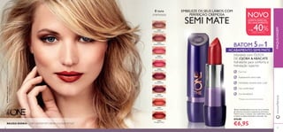 31651
Melted Caramel
31657
Coral Creme
31652
Rosewood Matte
31656
Taupe Delight
31653
Rose Parfait
31655
Succulent Pink
31654
Fuchsia Toffee
31658
Wrapped in Red
29
31658WrappedinRed
28
Batom multibenefícios com cor rica e cremosa,
de cobertura elevada e acabamento semi mate.
Textura suave e cremosa. Uso confortável e ajuda
a manter os lábios hidratados o dia todo. 4 g.
€12,00
€6,95
Infundido com ÓLEOS
DE JOJOBA & ABACATE
hidratante para conforto e
hidratação superior
Acabamento semi-mate
Hidratação durante todo o dia*
Uso confortável*
Cor duradoura*
8 tons
cremosos
*
*Testado num painel de 68 mulheres
OFERTA ESPECIAL
DE LANÇAMENTO
+ de 40%DESCONTO
EMBELEZE OS SEUS LÁBIOS COM
PERFEIÇÃO CREMOSA
SEMI MATE
NOVO
www.oriﬂame.ptMAQUILHAGEM
AModeloestáausar:TheONE5-in-1ColourStylistCream
Lipstick31658WrappedinRed.
BELEZA DIÁRIA – 5 EM 1 BATOM EM CREME COLOUR STYLIST
BATOM 5EM 1
ACABAMENTO SEMI MATE
Cor rica*
 