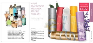 50 51
FRAGRÂNCIASwww.oriﬂame.pt
Compre 1 por €5,95,ou
Compre quaisquer 2 por
€7,95
ቢ 24171 Deo Roll-On Antitranspirante 24H
Giordani Gold
ባ 24589 Deo Roll-On Antitranspirante 24H
Giordani White Gold
ቤ 19795 Deo Roll-On Antitranspirante 24H
Divine Sensual
ብ 13047 Deo Roll-On Antitranspirante 24H
Divine
ቦ 25397 Deo Roll-On Antitranspirante 24H
Midsummer para Ela
ቧ 23177 Deo Roll-On Antitranspirante 24H
Muse
Cada: €8,00
A SUA
FRAGRÂNCIA
PREFERIDA
EM DEO
ROLL-ON
Aumente a sua conﬁança e soﬁsticação
combinando a sua fragrância preferida
com o respetivo deo roll-on.
ቢ 30886 Eau de Parfum Possess 50 ml. €40,00
ባ 11355 Eau de Toilette Divine 50 ml. €33,00
ቤ 24588 Eau de Parfum Giordani White Gold 50 ml. €33,00
ብ 25401 Eau de Toilette Vivacity 50 ml. €29,00
ቦ 31099 Eau de Parfum So Fever para Ela 50 ml. €33,00
ቧ 30128 Eau de Toilette Eclat Femme 50 ml. €33,00
ቨ 26769 Eau de Toilette Power Woman 50 ml. €33,00
ቩ 23838 Eau de Toilette Lovely Garden 50 ml. €29,00
ቪ30399 Eau de Parfum Miss Giordani 50 ml. €33,00
ቫ 30026 Eau de Parfum Lady Avebury 50 ml. €40,00
ቭ 30411 Eau de Toilette Voyager para Ela 50 ml. €29,00
Para Ela, 50 ml
ቢ ባ
ቤ ብ
ቦ
ቧ ቨ
ቩ
ቪ
ቫ
ቭ
ቢ
ባ
ቤ ብ
ቦ
ቧ
 