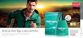 70
Eau de Toilette Glacier Rock A
emoção do desaﬁo impulsiona-o, e as
revigorantes notas cítricas da Eau de
Toilette Glacier Rock encorajam-no a
ultrapassar os seus limites. 100 ml.
31145 €26,00
€14,95
Sinta-se livre. Siga o seu caminho.
www.oriﬂame.pt
ORIENTAL CITRINA
AMADEIRADA
LIMÃO
AMARELO
PEPINO ÂMBAR
MINERAL
NOVO
Maravilhosa fragrância desportiva para ele, a Eau deToilette Glacier Rock mistura o
dinamismo e energia do limão e a sua emocionante explosão de frescura com um
acabamento âmbar mineral masculino.
PARAELE
71
RASPE SOBRE
O FRASCO
 