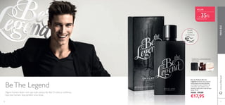 76
PARAELEwww.oriﬂame.pt
BeThe Legend
MAÇÃCOURO
ORIENTAL AMADEIRADA
FRUTADA
FAVA-TONCA
RASPE
SOBRE
O FRASCO
Eau de Toilette Be the
Legend Conﬁante mas acessível,
emocionante mas descontraído:
uma fragrância para o homem de
contrastes, que combina couro
sensual e maçã com o calor da fava-
tonca. 75 ml.
30468 €29,00
€17,95
POUPE
+ de 35%
DESCONTO
77
Alguns homens fazem com que tudo pareça tão fácil. O estilo, a conﬁança...
Seja esse homem. Seja também uma lenda.
 