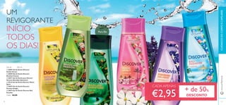 96
ባ
ቤ
ብ
ቦ
ቧ
CUIDADOSDOCORPOECAPILARESwww.oriﬂame.pt
ቢ 30001 Gel de Duche Discover
Sicilian Dream
ባ 30069 Gel de Duche Discover
Brazilian Passion
ቤ 30071 Gel de Duche para Homem
Discover Brazilian Adventure
ብ 30132 Gel de Duche Discover Miami
Spirit
ቦ 30075 Gel de Duche Discover
Parisian Delight
ቧ 30072 Gel de Duche Discover Bali
Paradise
Cada: €6,00
UM
REVIGORANTE
INÍCIO
TODOS
OS DIAS!
Para Ele
97
ቢ
+ de 50%
DESCONTO
CADA APENAS
€2,95
Gel de 250 ml
 