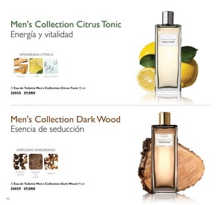 102
MADERA LIMA AGUATÓNICA
AMADERADA CÍTRICA
ቢ Eau de Toilette Men´s Collection Citrus Tonic 75 ml.
30058 27,00€
ባ Eau de Toilette Men´s Collection Dark Wood 75 ml.
30059 27,00€
Men's Collection CitrusTonic
Energía y vitalidad
Men's Collection DarkWood
Esencia de seducción
ቢ
ባ
TABACO
MADERA
DE
GAIAC
PIMIENTA
NEGRA
ESPECIADOAMADERADO
 