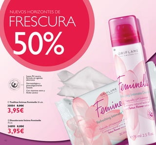 132
ቢ Toallitas Íntimas Feminelle 20 uds.
30004 8,00€
3,95€
ባ Desodorante Íntimo Feminelle
75 ml.
24890 8,00€
3,95€
Suave, PH neutro,
fórmula sin agentes
jabonosos
Dermatológica y
ginecológicamente
testado
Con vitaminas extra y
Ácido Láctico
FRESCURA
NUEVOS HORIZONTES DE
50%
ቢ
ባ
 