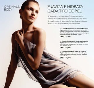18
Te presentamos la nueva línea Optimals de cuidado
corporal.Avanzadas lociones corporales que aúnan en su
fórmula lo mejor de la ciencia y la naturaleza garantizando
resultados visibles y un deleite para los sentidos.
ቤ Loción Nutritiva con Aceite de Aguacate
Optimals Loción suavizante corporal con Complejo
DeepMoist y Aceite de Aguacate nutritivo. Para pieles
secas. 250 ml.
31312 12,00€
ቢ
Optimals
y elastina. Para todo tipo de pieles. 250 ml.
31314 12,00€
ባ Loción Hidratante con extracto de Nenúfar
Optimals
tipo de pieles. 250 ml.
31311 12,00€
SUAVIZA E HIDRATA
CADATIPO DE PIEL
 