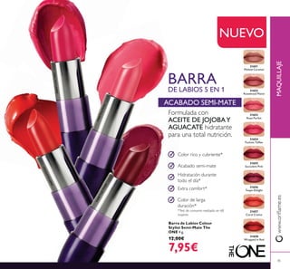 31651
Melted Caramel
31652
Rosewood Matte
31653
Rose Parfait
31654
Fuchsia Toffee
31655
Succulent Pink
31656
Taupe Delight
31657
Coral Creme
31658
Wrapped in Red
NUEVO
*Test de consumo realizado en 68
mujeres
Formulada con
ACEITE DE JOJOBAY
AGUACATE hidratante
para una total nutrición.
Acabado semi-mate
Hidratación durante
todo el día*
Extra comfort*
Color de larga
duración*
BARRA
DE LABIOS 5 EN 1
ACABADO SEMI-MATE
Color rico y cubriente*
MAQUILLAJE
31653RoseParfait
31654FuchsiaToffee
31657CoralCreme
31656TaupeDelight
45
Barra de Labios Colour
Stylist Semi-Mate The
ONE 4 g.
12,00€
7,95€
 