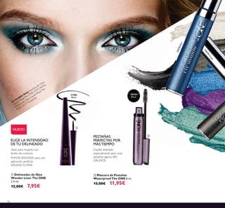 46
Apto para mujeres con
lentes de contacto
PUNTA SESGADA para una
aplicación perfecta
GRUESA O FINA
ELIGE LA INTENSIDAD
DE TU DELINEADO
NUEVO
ቢ Delineador de Ojos
Wonder Liner The ONE
2.5 ml.
12,00€ 7,95€
ባ Máscara de Pestañas
Waterproof The ONE 8 ml.
15,00€ 11,95€
PESTAÑAS
PERFECTAS POR
MÁS TIEMPO
Cepillo diseñado
especialmente para unas
pestañas ligeras SIN
GRUMOS
30722
Black
ባ
ቢ
31574Purple
31575Blue
La m
odelo lleva: Sombra de Ojos
Liquid MetalThe ONE 31572 W
hite,
Sombra de Ojos Liquid MetalThe
ONE 31573Turquoise.
31586
Black
 