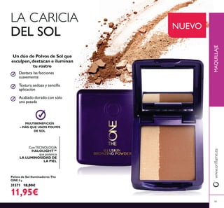 Polvos de Sol Iluminadores The
ONE 8 g.
31571 18,00€
11,95€
NUEVO
ConTECNOLOGÍA
HALOLIGHT™
que potencia
LA LUMINOSIDAD DE
LA PIEL
Textura sedosa y sencilla
aplicación
Destaca las facciones
suavemente
Acabado dorado con sólo
una pasada
Un dúo de Polvos de Sol que
esculpen,destacan e iluminan
tu rostro
LA CARICIA
DEL SOL
MAQUILLAJE
49
MULTIBENEFICIOS
– MÁS QUE UNOS POLVOS
DE SOL
 