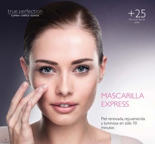 ILUMINA • UNIFICA • SUAVIZA
62
+25Para todo tipo de
pieles
Piel renovada, rejuvenecida
y luminosa en sólo 10
minutos
MASCARILLA
EXPRESS
 