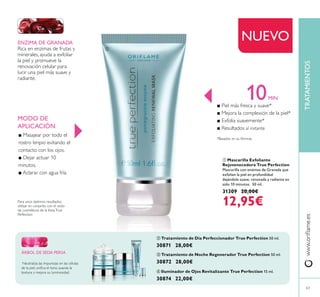 ባ Tratamiento de Día Perfeccionador True Perfection 50 ml.
30871 28,00€
ቤ Tratamiento de Noche Regenerador True Perfection 50 ml.
30872 28,00€
ብ Iluminador de Ojos Revitalizante True Perfection 15 ml.
30874 22,00€
ቢ Mascarilla Exfoliante
Rejuvenecedora True Perfection
Mascarilla con enzimas de Granada que
exfolian la piel en profundidad
dejándola suave, renovada y radiante en
sólo 10 minutos. 50 ml.
31309 20,00€
12,95€
TRATAMIENTOS
63
ÁRBOL DE SEDA PERSA
10MIN
ENZIMA DE GRANADA
NUEVO
MODO DE
APLICACIÓN
ቢ
ባ
ብ
ቤ
 
