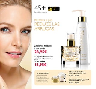 45+Para pieles maduras
Revitaliza la piel
REDUCE LAS
ARRUGAS
ባ Limpiadora Rejuvenecedora
Time Reversing SkinGenist™
150 ml.
25261 20,00€
13,95€
ቢ Serum Día y Noche Time
Reversing Skin Genist™ 30 ml.
24217 40,00€
28,95€
ቤ Crema de Noche Time
Reversing SkinGenist™ 50 ml.
24184 36,00€
ብ Crema de Día Time Reversing
SkinGenist™ SPF 15 50 ml.
24181 36,00€
Disminuye al instante
las arrugas y mejora
visiblemente la apariencia
resistencia y tonicidad.
TIME REVERSING
ቢ
ባ
ብ
ቤ
68
 