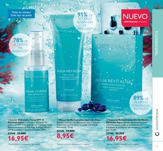 ቢ
ባ
ቤ
ቢ Loción Hidratante Facial SPF 15
Optimals Aqua Loción ligera con factor de
protección SPF 15 enriquecida con Complejo Hydra
Balance y extracto de Alga Roja. Protege, hidrata la
piel de inmediato y controla los brillos. 50 ml.
32144 26,00€
16,95€
ባ Mascarilla Revitalizante Optimals Aqua
Refresca, hidrata y revitaliza la piel seca al instante,
hidratación. 75 ml.
32145 14,00€
8,95€
ቤ Cápsulas Revitalizantes Acción Noche
Optimals Aqua Cápsulas nutritivas de acción
nocturna que esconden un potente serum
hidratante en su interior que revitaliza y suaviza la
piel. 14 uds.
32146 26,00€
16,95€
TRATAMIENTOS
NUEVO
Todas las edades/
Todo tipo de pieles 91% DE
ACUERDO
SENSACIÓN
DE
FRESCURA*
78%DE
ACUERDO
PIEL
RADIANTE*
89% DE
ACUERDO
VITALIDAD AL
INSTANTE*
EXISTENCIAS LIMITADAS
 