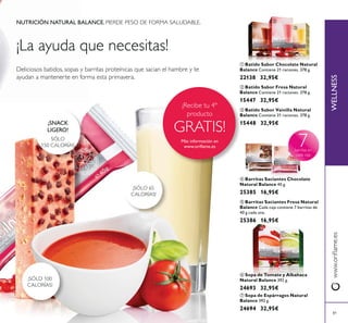 8181
SÓLO
150 CALORÍAS
¡SNACK
LIGERO!
¡SÓLO 100
CALORÍAS!
¡SÓLO 65
CALORÍAS!
NUTRICIÓN NATURAL BALANCE. PIERDE PESO DE FORMA SALUDABLE.
7
ብ Barritas Saciantes Chocolate
Natural Balance 40 g.
25385 16,95€
ቦ Barritas Saciantes Fresa Natural
Balance Cada caja contiene 7 barritas de
40 g cada una.
25386 16,95€
ቢ Batido Sabor Chocolate Natural
Balance Contiene 21 raciones. 378 g.
22138 32,95€
ባ Batido Sabor Fresa Natural
Balance Contiene 21 raciones. 378 g.
15447 32,95€
ቤ Batido Sabor Vainilla Natural
Balance Contiene 21 raciones. 378 g.
15448 32,95€
ቨ Sopa de Espárragos Natural
Balance 392 g.
24694 32,95€
ቧ Sopa de Tomate y Albahaca
Natural Balance 392 g.
24693 32,95€
ቢ
ባ
ቤ
ብ
ቦ
ቧ
ቨ
WELLNESS
GRATIS!
Más información en
 