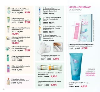 120
ቧ Gel de Ducha Estimulante
Swedish Spa 200 ml.
18481 8,00€
ቨ Gel de Ducha Refrescante
Swedish Spa 200 ml.
21876 8,00€
ቢ Exfoliante Facial Alisante
Swedish Spa 75 ml.
20371 12,00€ 9,95€
ባ Mascarilla Facial
50 ml.
20372 12,00€ 9,95€
ቤ Serum Facial Equilibrante
Swedish Spa 40 ml.
20373 19,00€
15,95€
ብ Crema Facial Acción Dual
Swedish Spa 50 ml.
23735 18,00€
14,95€
ባ Crema Calmante de Pies
Feet Up Tamaño Doble
150 ml.
20563 12,00€
ብ Crema Reparadora
Intensiva de Callos Feet Up
Advanced 50 ml.
23276 11,00€
ቢ Crema de Pies
Antitranspirante Feet Up
Tamaño Doble 150 ml.
23281 12,00€
ቤ Crema Nutritiva con Cera
de Abeja Feet Up Tamaño
Doble 150 ml.
30356 12,00€
ቦ Mascarilla Nutritiva para
Pies Swedish Spa 100 ml.
23738 10,00€ 7,95€
ቢ Limpiador Íntimo
Suavizante Feminelle 300 ml.
24891 9,00€
ቦ Calcetines Hidratantes Talla
única. Algodón. Accesorio.
16675 5,00€ 3,50€
ቢ Bandas Depilatorias Silk Beauty Piel
Sensible 16 bandas depilatorias y 2 toallitas.
23949 10,00€ 6,95€
ባ Gel Depilatorio Silk Beauty
150 ml.
22932 9,00€ 6,95€
*Basadoenlasopinionesde76consumidoras.
PREVIENE
LOS CORTES
Y FACILITA LA
DEPILACIÓN
ቢ Concentrado Nutritivo para Manos
Agrietadas 50 ml.
17305 10,00€ 6,95€
ባ Crema Rejuvenecedora de Manos
50 ml.
20357 10,00€ 6,95€
ቢ
ባ
ቤ
ብ
ቦ
ቧ
ቨ
ቢ
ቢ
ባ
ቤ
ብ
ቦ
ቢ ባ
ቢ
ባ
HASTA 4 SEMANAS*
DE SUAVIDAD
 