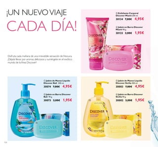 124
¡UN NUEVOVIAJE
CADA DÍA!
Disfruta cada mañana de una irresistible sensación de frescura.
¡Déjate llevar por aromas deliciosos y sumérgete en el exótico
mundo de la línea Discover!
ቦ Jabón de Manos Líquido
Discover Sicilia 300 ml.
30003 7,00€ 4,95€
ቧ Jabón en Barra Discover
Sicilia 90 g.
30002 3,00€ 1,95€
ብ Jabón en Barra Discover
Miami 90 g.
30133 3,00€ 1,95€
ቤ Exfoliante Corporal
Discover Miami 200 ml.
30134 7,00€ 4,95€
ቢ Jabón de Manos Líquido
Discover Bali 300 ml.
30074 7,00€ 4,95€
ባ Jabón en Barra Discover
Bali 90 g.
30073 3,00€ 1,95€ቢ
ባ
ቤ
ብ
ቦ
ቧ
 