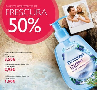 ባ Gel de Ducha Discover Islandia 250 ml.
31252 6,00€
2,95€
ቤ Jabón en Barra Discover Islandia 90 g.
31253 3,00€
1,50€
ቢ Jabón de Manos Líquido Discover Islandia
300 ml.
31254 7,00€
3,50€
126
ቢ
FRESCURA
NUEVOS HORIZONTES DE
50%
 