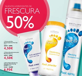 134
ባ Polvos Desodorantes para
Pies Feet Up 75 g.
20552 9,00€
4,50€
ቢ Crema de Pies
Antitranspirante Feet Up
50 ml.
20557 9,00€
4,50€
ቤ Spray Neutralizador de
Olor para Pies Feet Up
JUMBO 250 ml.
21441 14,00€
6,95€
FRESCURA
NUEVOS HORIZONTES DE
50%
ቢ
ባ
ቤ
 