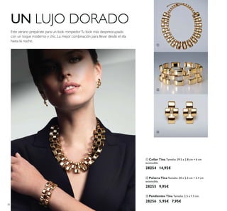 38
ባ Pulsera Tina Tamaño: 20 x 2.5 cm + 2.4 cm
extensible.
28255 9,95€
ቢ Collar Tina Tamaño: 39.5 x 2.8 cm + 6 cm
extensible.
28254 14,95€
ቤ Pendientes Tina Tamaño: 2.5 x 1.5 cm.
28256 5,95€ 7,95€
UN LUJO DORADO
Este verano prepárate para un look rompedorTu look más despreocupado
con un toque moderno y chic. La mejor combinación para llevar desde el día
hasta la noche.
ቢ
ባ
ቤ
 