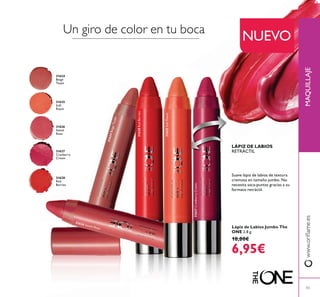 MAQUILLAJE
LÁPIZ DE LABIOS
RETRÁCTIL
Suave lápiz de labios de textura
cremosa en tamaño jumbo. No
necesita saca-puntas gracias a su
formato retráctil.
31624
Beige
Taupe
31625
Soft
Peach
31628
Red
Berries
31627
Cranberry
Cream
31626
Sweet
Rose
Lápiz de Labios Jumbo The
ONE 2.8 g.
10,00€
6,95€
U
NUEVO
43
31628RedBerries
31627CranberryCream
31625SoftPeach
31624BeigeTaupe
31626 Sweet Rose
 