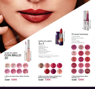 44
ቤ Stick Labial Power Shine
The One 1.7 g.
14,00€ 9,95€
30430LustrousNude
• Con partículas
brillantes para un efecto
luminoso
• Con complejo
protector y factor SPF 12
15 tonos luminosos
30444
Cocoa Burst
30443
Sexy Plum
30436
Clover
Haze
30435
Vibrant
Blush
30442
Trendy
Berry
30441
Red
Ovation
30434
Glistening
Rose
30433
Pink
Dazzle
30440
Glazed
Currant
30432
Rosewood
Gloss
30439
Brilliant
Fuchsia
30431
Pink
Hypnotic
30438
Raspberry
Sorbet
30430
Lustrous
Nude
30437
Violet Shine
ቢ Gloss de Labios Power Shine The One
5 ml.
14,00€ 9,95€
GLOSS DE LABIOS
CON BRILLO
3D
30628
Nude
30629
Rose
Glacier
30630
Soft Pink
30631
Soft Coral
30632
Iridescent
Blush
30633
Trendy
Berry
30634
Luminous
Violet
30635
Plum
Dimension
30628
ባ Barra de Labios Colour Stylist 5 en 1
Edición Collective The ONE 4 g.
12,00€ 7,95€
BARRA DE LABIOS
5EN 1
Colores ricos
Acabado luminoso
Mantiene los
labios hidratados
Sensación de confort**
Larga duración**
*
Basado en la composición de los ingredientes
**Probado en 117 mujeres
32167Faina'sFlameRed
31840
Skromni's
Nude
Beige
31841
Rossa's
Soft Rose
31842
Diep's
Rose
Blush
32169
Uka's
Cherry
32167
Faina's
Flame
Red
31843
Maffashion's
Rouge
32170
Rita's Pale
Pink
La m
odelo lleva: Barra de Labios
Colour Stylist Semi-Mate The ONE
31658 W
rapped in Red.
ቤ
ቢ
ባ
 