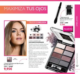 ቢ Aplicadores de
Sombras Very Me Tamaño
bolsita cerrada: 4.5 x 7.2 cm.
Accesorio.
23267 3,00€
2,25€
ባ Paleta de Sombras de Ojos For your
Eyes Very Me 4.8 g.
31877 15,00€
9,95€
LÍNEAJOVEN
NUEVO
MAXIMIZA TUS OJOS
57
TRUCOS DE BELLEZA
31877
Light Smokey
ቢ
ባ
COMO CONSEGUIR
UN SUAVE AHUMADO
1.
2.
3.
 