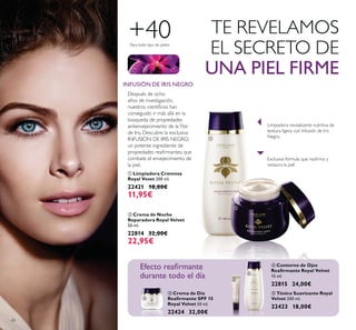 66
ብ Contorno de Ojos
15 ml.
22815 24,00€
ባ
50 ml.
22814 32,00€
22,95€
ቤ
50 ml.
22424 32,00€
ቢ
200 ml.
22421 18,00€
11,95€
INFUSIÓN DE IRIS NEGRO
Después de ocho
años de investigación,
conseguido ir más allá en la
búsqueda de propiedades
antienvejecimiento de la Flor
de Iris. Descubre la exclusiva
INFUSIÓN DE IRIS NEGRO,
un potente ingrediente de
combate el envejecimiento de
la piel.
TE REVELAMOS
EL SECRETO DE
UNA PIEL FIRME
restaura la piel
Limpiadora revitalizante nutritiva de
textura ligera con Infusión de Iris
Negro.
ቦ
200 ml.
22423 18,00€
ቢ
ባ
ቤ
ብ
ቦ
Para todo tipo de pieles
+40
 