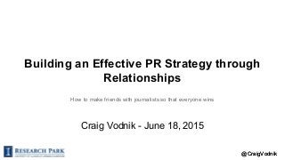 @CraigVodnik@CraigVodnik
Building an Effective PR Strategy through
Relationships
How to make friends with journalists so that everyone wins
Craig Vodnik - June 18, 2015
 