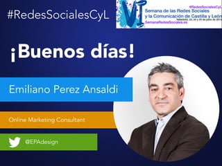 Online Marketing Consultant
Emiliano Perez Ansaldi
@EPAdesign
¡Buenos días!
#RedesSocialesCyL
 