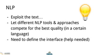NLP
- Exploit the text…
- Let different NLP tools & approaches
compete for the best quality (in a certain
language)
- Need to define the interface (help needed)
 