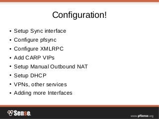 Configuration!
● Setup Sync interface
● Configure pfsync
● Configure XMLRPC
● Add CARP VIPs
● Setup Manual Outbound NAT
● Setup DHCP
● VPNs, other services
● Adding more Interfaces
 